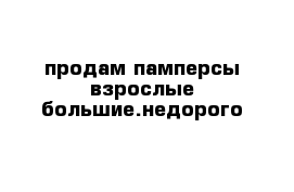 продам памперсы взрослые большие.недорого